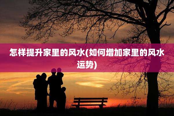 怎样提升家里的风水(如何增加家里的风水运势)