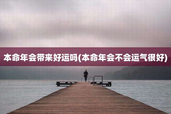 本命年会带来好运吗(本命年会不会运气很好)