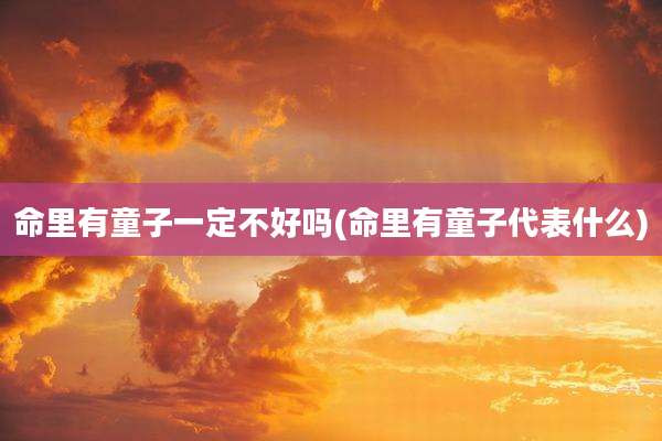 命里有童子一定不好吗(命里有童子代表什么)