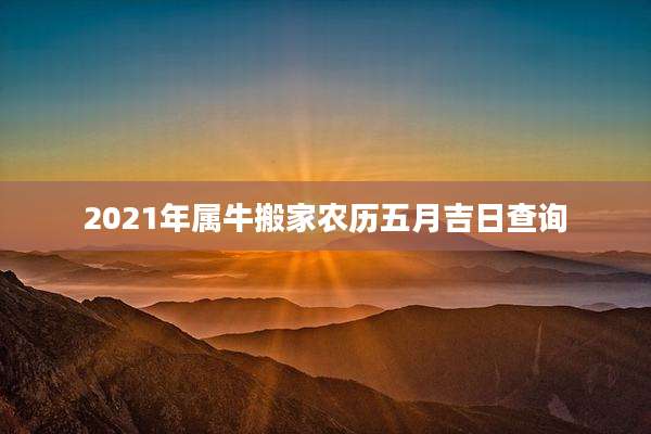 2021年属牛搬家农历五月吉日查询