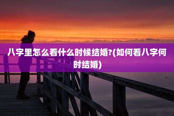 八字里怎么看什么时候结婚?(如何看八字何时结婚)