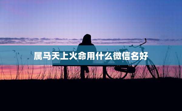 属马天上火命用什么微信名好