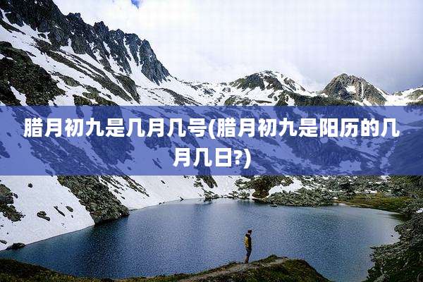 腊月初九是几月几号(腊月初九是阳历的几月几日?)