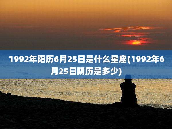 1992年阳历6月25日是什么星座(1992年6月25日阴历是多少)