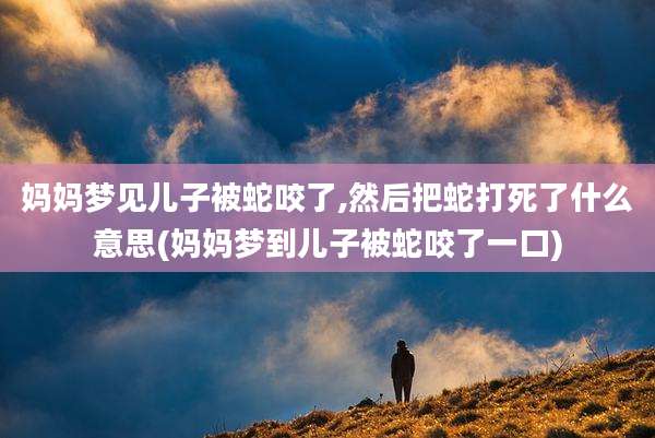 妈妈梦见儿子被蛇咬了,然后把蛇打死了什么意思(妈妈梦到儿子被蛇咬了一口)