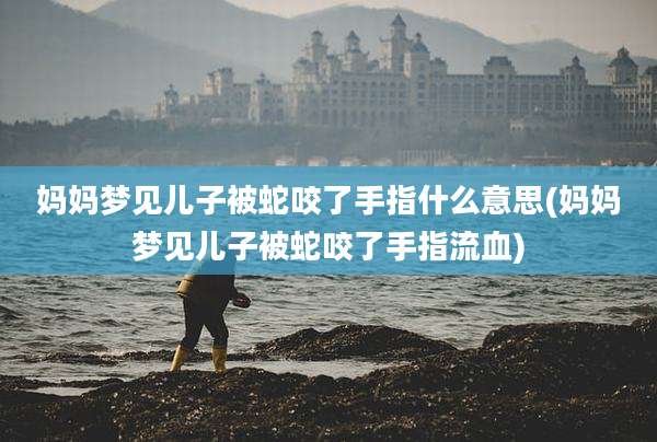 妈妈梦见儿子被蛇咬了手指什么意思(妈妈梦见儿子被蛇咬了手指流血)