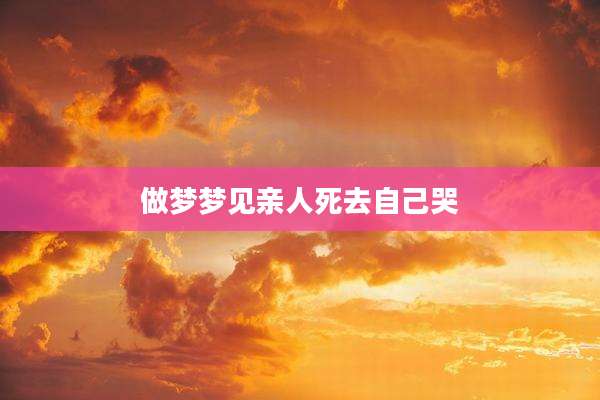 做梦梦见亲人死去自己哭