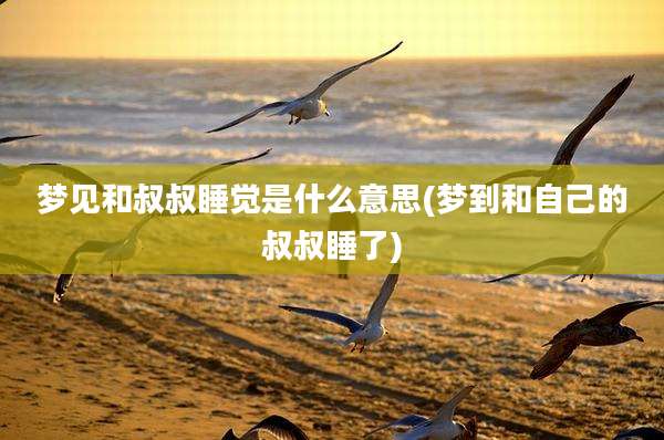 梦见和叔叔睡觉是什么意思(梦到和自己的叔叔睡了)