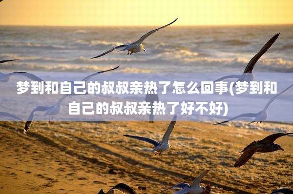 梦到和自己的叔叔亲热了怎么回事(梦到和自己的叔叔亲热了好不好)