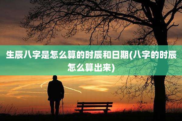 生辰八字是怎么算的时辰和日期(八字的时辰怎么算出来)
