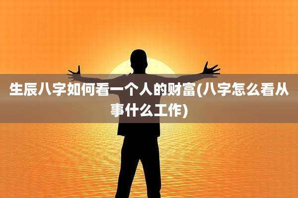 生辰八字如何看一个人的财富(八字怎么看从事什么工作)
