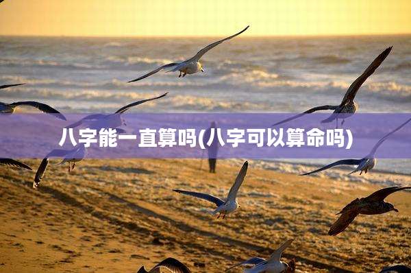 八字能一直算吗(八字可以算命吗)