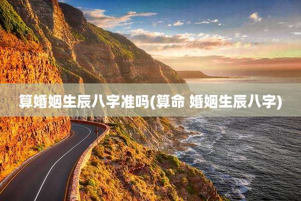 算婚姻生辰八字准吗(算命 婚姻生辰八字)