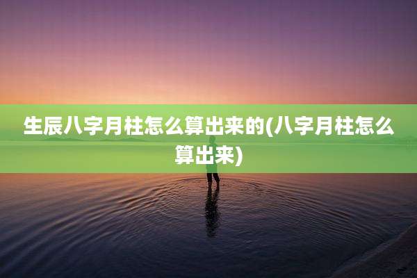生辰八字月柱怎么算出来的(八字月柱怎么算出来)