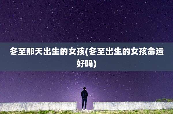 冬至那天出生的女孩(冬至出生的女孩命运好吗)