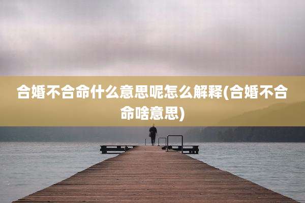 合婚不合命什么意思呢怎么解释(合婚不合命啥意思)