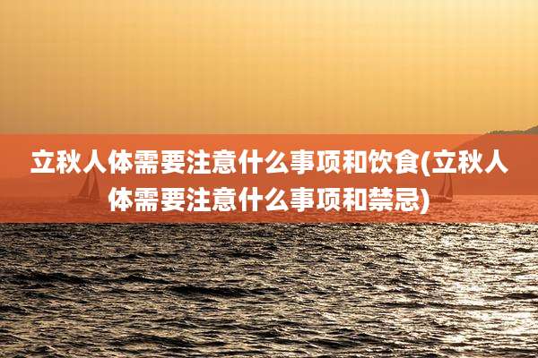 立秋人体需要注意什么事项和饮食(立秋人体需要注意什么事项和禁忌)