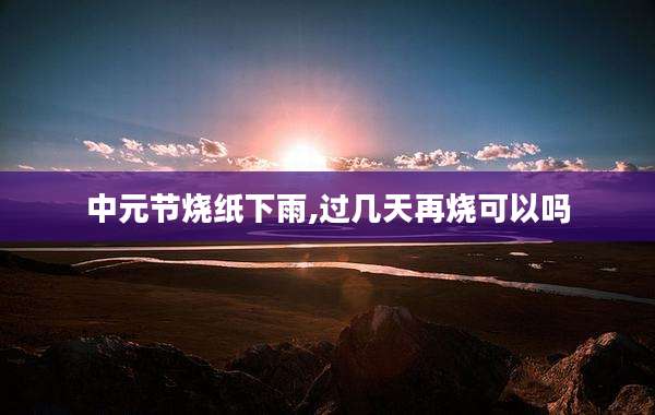 中元节烧纸下雨,过几天再烧可以吗