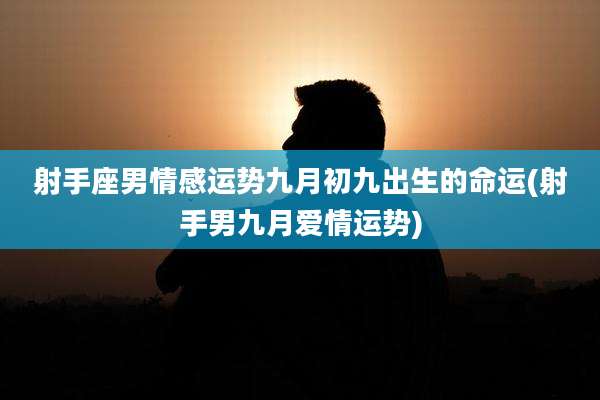 射手座男情感运势九月初九出生的命运(射手男九月爱情运势)