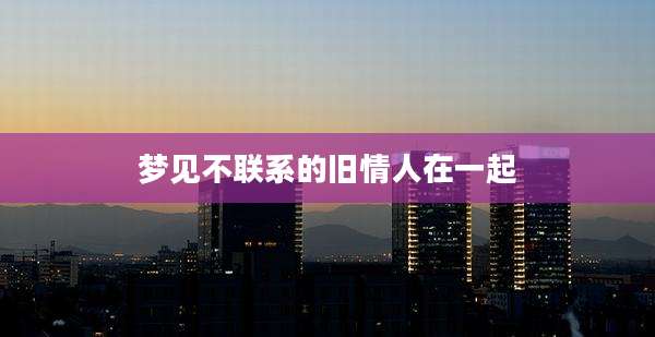 梦见不联系的旧情人在一起