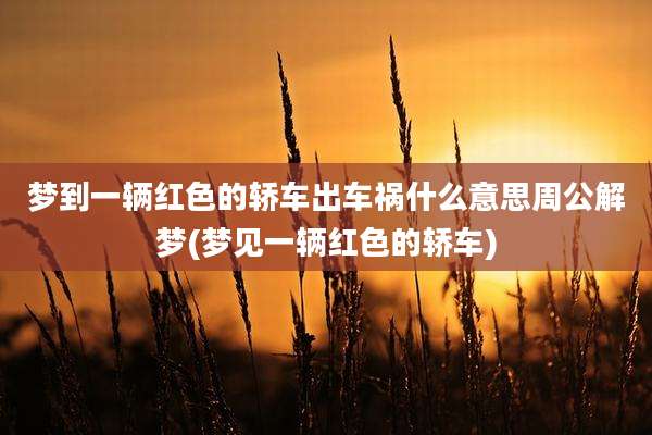 梦到一辆红色的轿车出车祸什么意思周公解梦(梦见一辆红色的轿车)