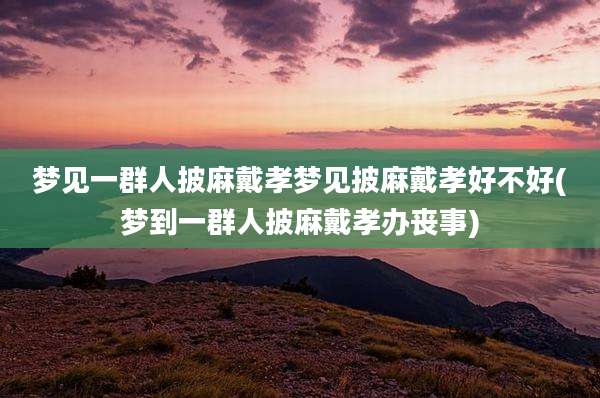 梦见一群人披麻戴孝梦见披麻戴孝好不好(梦到一群人披麻戴孝办丧事)