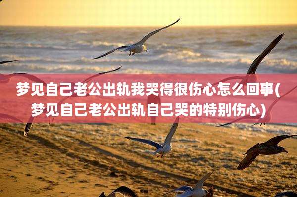 梦见自己老公出轨我哭得很伤心怎么回事(梦见自己老公出轨自己哭的特别伤心)