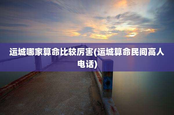运城哪家算命比较厉害(运城算命民间高人电话)
