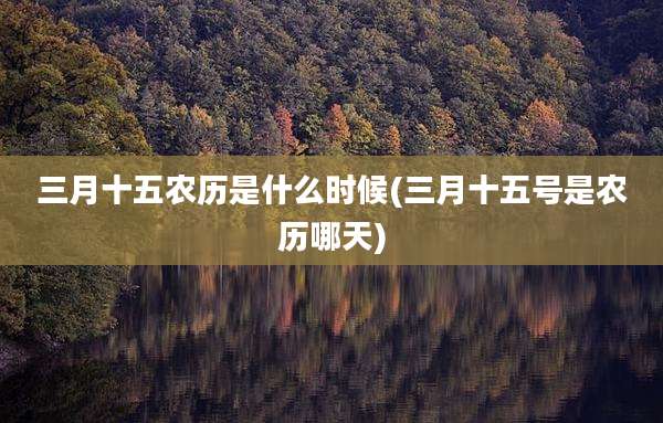 三月十五农历是什么时候(三月十五号是农历哪天)