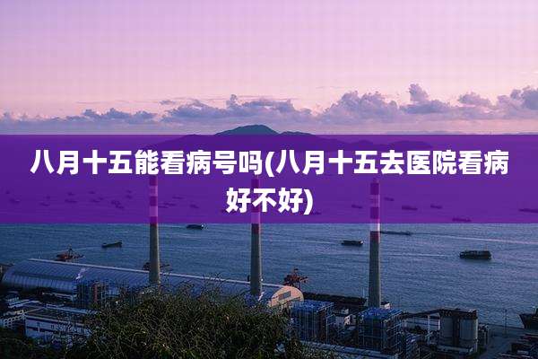 八月十五能看病号吗(八月十五去医院看病好不好)