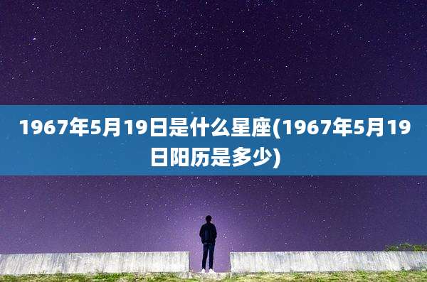 1967年5月19日是什么星座(1967年5月19日阳历是多少)