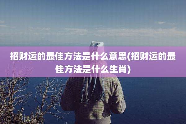 招财运的最佳方法是什么意思(招财运的最佳方法是什么生肖)
