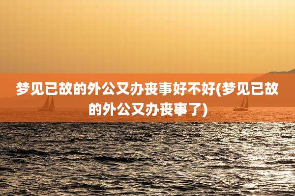 梦见已故的外公又办丧事好不好(梦见已故的外公又办丧事了)