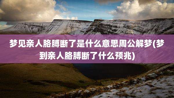 梦见亲人胳膊断了是什么意思周公解梦(梦到亲人胳膊断了什么预兆)