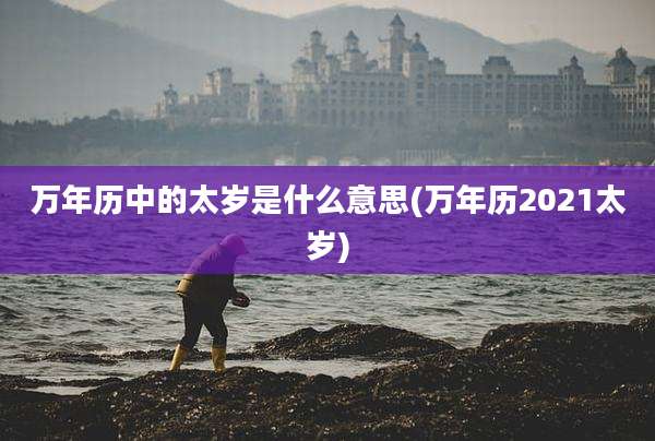 万年历中的太岁是什么意思(万年历2021太岁)