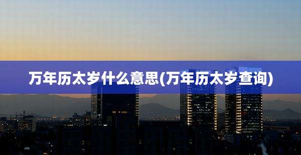 万年历太岁什么意思(万年历太岁查询)