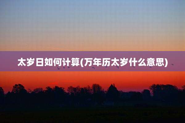 太岁日如何计算(万年历太岁什么意思)