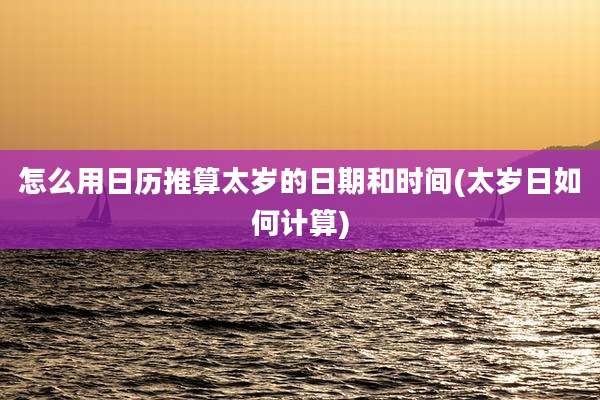 怎么用日历推算太岁的日期和时间(太岁日如何计算)