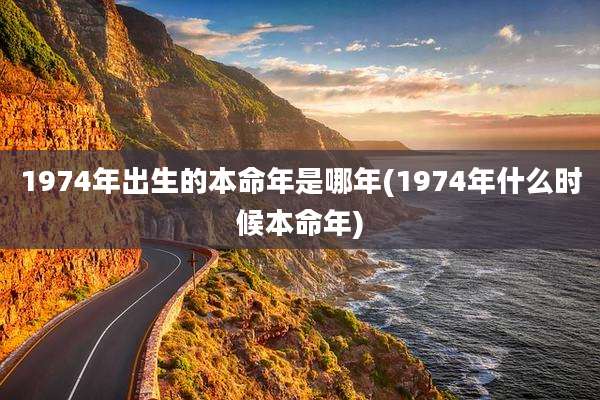 1974年出生的本命年是哪年(1974年什么时候本命年)
