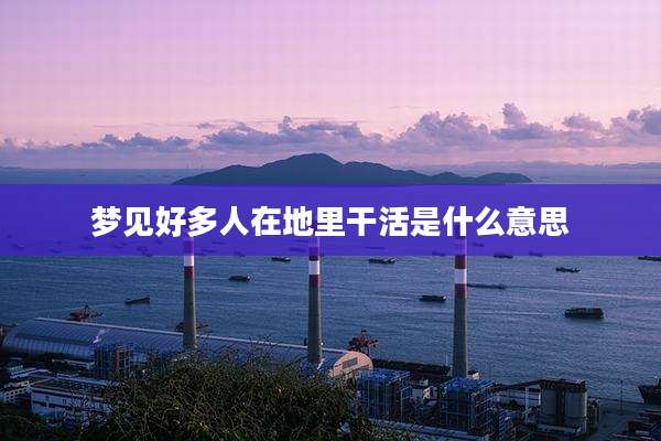 梦见好多人在地里干活是什么意思