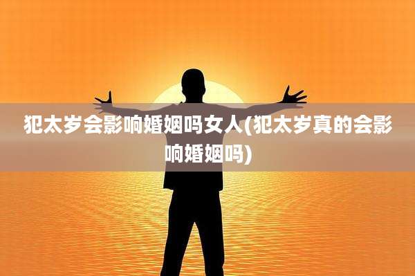 犯太岁会影响婚姻吗女人(犯太岁真的会影响婚姻吗)