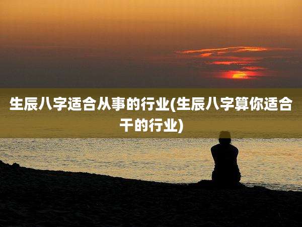 生辰八字适合从事的行业(生辰八字算你适合干的行业)