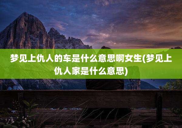 梦见上仇人的车是什么意思啊女生(梦见上仇人家是什么意思)