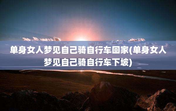 单身女人梦见自己骑自行车回家(单身女人梦见自己骑自行车下坡)