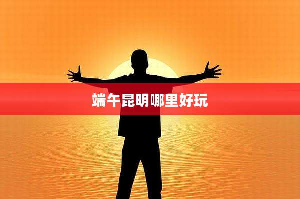 端午昆明哪里好玩