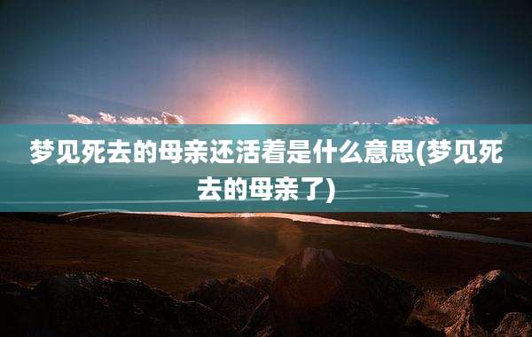 梦见死去的母亲还活着是什么意思(梦见死去的母亲了)