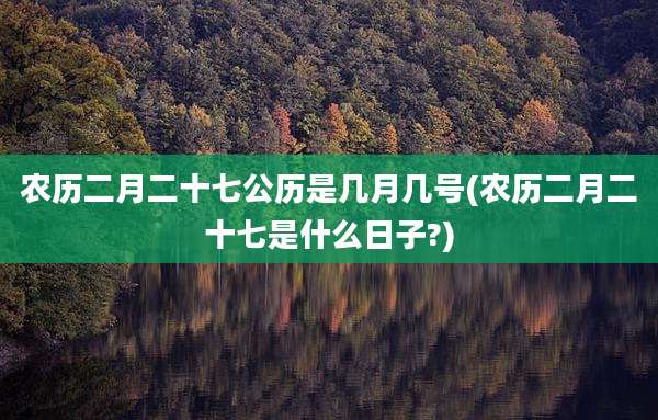 农历二月二十七公历是几月几号(农历二月二十七是什么日子?)
