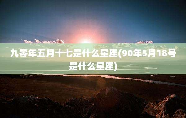 九零年五月十七是什么星座(90年5月18号是什么星座)