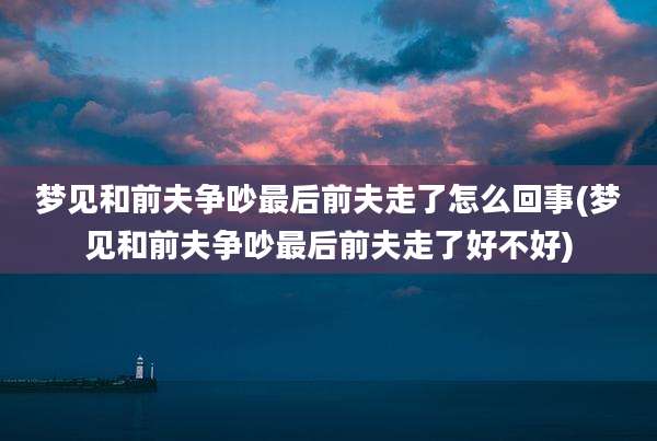 梦见和前夫争吵最后前夫走了怎么回事(梦见和前夫争吵最后前夫走了好不好)