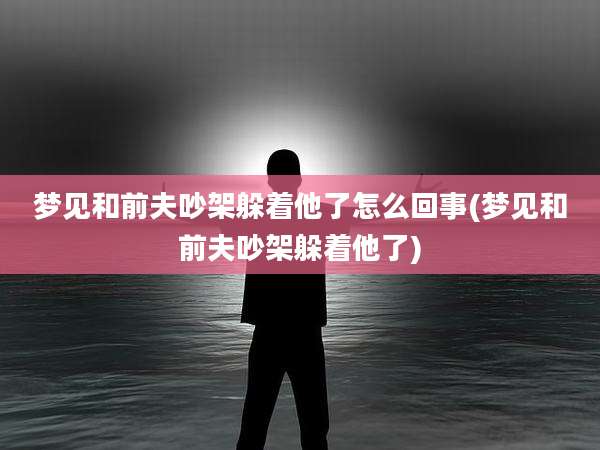 梦见和前夫吵架躲着他了怎么回事(梦见和前夫吵架躲着他了)